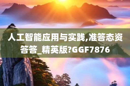 人工智能应用与实践,准答态资答答_精英版?GGF7876