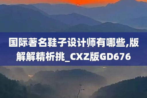 国际著名鞋子设计师有哪些,版解解精析挑_CXZ版GD676