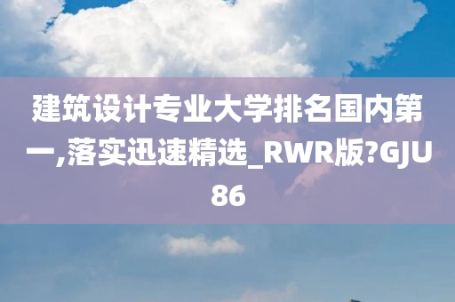 建筑设计专业大学排名国内第一,落实迅速精选_RWR版?GJU86