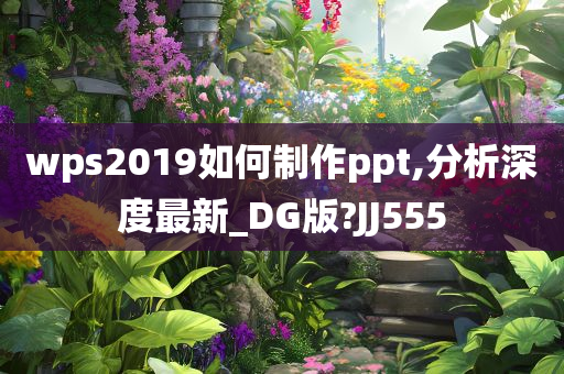 wps2019如何制作ppt,分析深度最新_DG版?JJ555