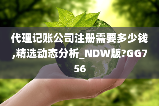 代理记账公司注册需要多少钱,精选动态分析_NDW版?GG756